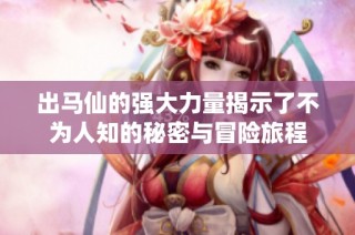 出马仙的强大力量揭示了不为人知的秘密与冒险旅程