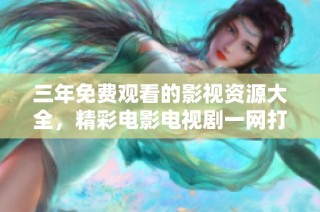 三年免费观看的影视资源大全，精彩电影电视剧一网打尽