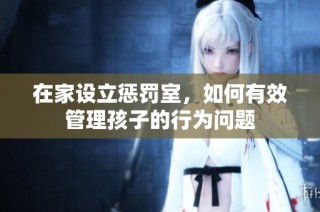 在家设立惩罚室，如何有效管理孩子的行为问题