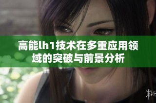 高能lh1技术在多重应用领域的突破与前景分析