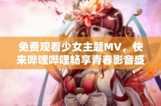 免费观看少女主题MV，快来哔哩哔哩畅享青春影音盛宴！