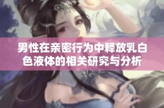 男性在亲密行为中释放乳白色液体的相关研究与分析