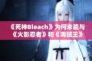《死神Bleach》为何未能与《火影忍者》和《海贼王》平起平坐？