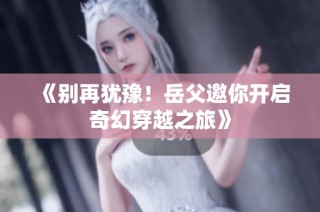 《别再犹豫！岳父邀你开启奇幻穿越之旅》