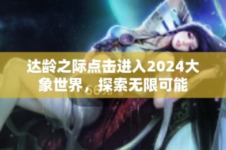 达龄之际点击进入2024大象世界，探索无限可能