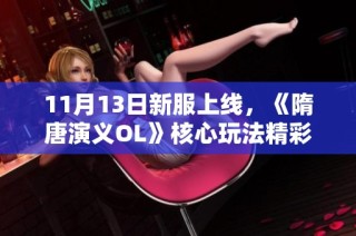 11月13日新服上线，《隋唐演义OL》核心玩法精彩解析与体验分享