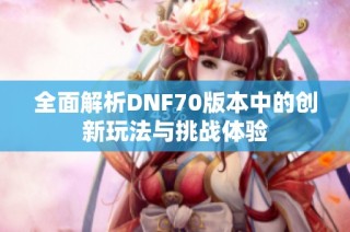 全面解析DNF70版本中的创新玩法与挑战体验
