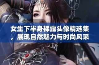 女生下半身裸露头像精选集，展现自然魅力与时尚风采