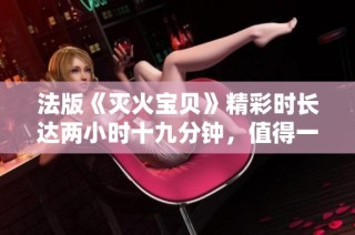 法版《灭火宝贝》精彩时长达两小时十九分钟，值得一看