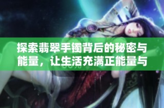 探索翡翠手镯背后的秘密与能量，让生活充满正能量与希望
