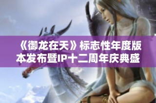 《御龙在天》标志性年度版本发布暨IP十二周年庆典盛大开启