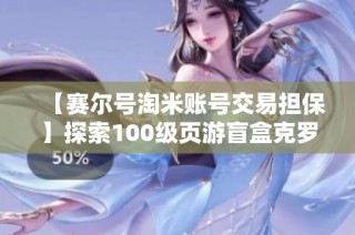 【赛尔号淘米账号交易担保】探索100级页游盲盒克罗缔朵圣谱新体验