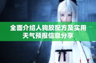 全面介绍人狗胶配方及实用天气预报信息分享
