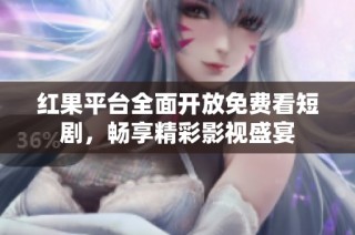 红果平台全面开放免费看短剧，畅享精彩影视盛宴