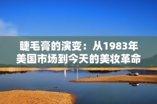 睫毛膏的演变：从1983年美国市场到今天的美妆革命