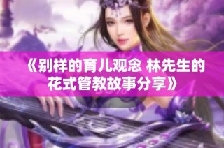 《别样的育儿观念 林先生的花式管教故事分享》