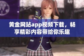 黄金网站app视频下载，畅享精彩内容带给你乐趣