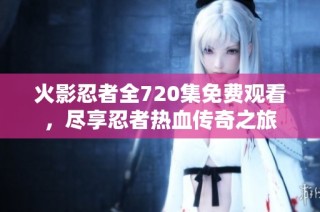 火影忍者全720集免费观看，尽享忍者热血传奇之旅