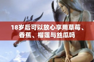 18岁后可以放心享用草莓、香蕉、榴莲与丝瓜吗