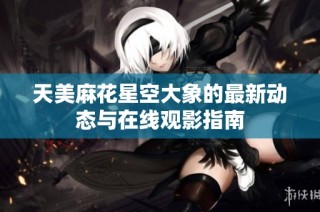 天美麻花星空大象的最新动态与在线观影指南
