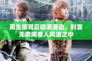 周生辰背后暗潮涌动，时宜无意间卷入风波之中