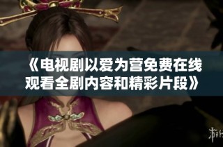 《电视剧以爱为营免费在线观看全剧内容和精彩片段》