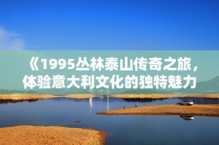 《1995丛林泰山传奇之旅，体验意大利文化的独特魅力》