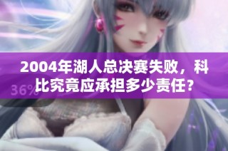2004年湖人总决赛失败，科比究竟应承担多少责任？