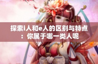 探索i人和e人的区别与特点：你属于哪一类人呢