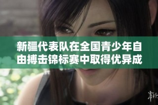 新疆代表队在全国青少年自由搏击锦标赛中取得优异成绩