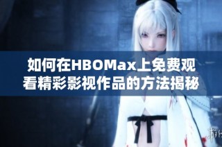 如何在HBOMax上免费观看精彩影视作品的方法揭秘