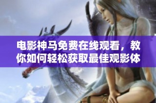 电影神马免费在线观看，教你如何轻松获取最佳观影体验