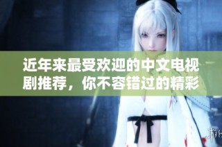 近年来最受欢迎的中文电视剧推荐，你不容错过的精彩剧集