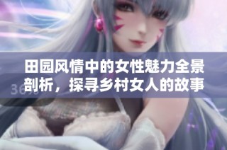 田园风情中的女性魅力全景剖析，探寻乡村女人的故事与情感