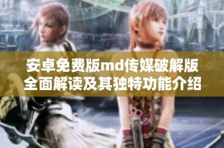 安卓免费版md传媒破解版全面解读及其独特功能介绍