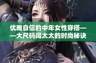 优雅自信的中年女性穿搭——大尺码阔太太的时尚秘诀