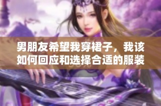 男朋友希望我穿裙子，我该如何回应和选择合适的服装呢