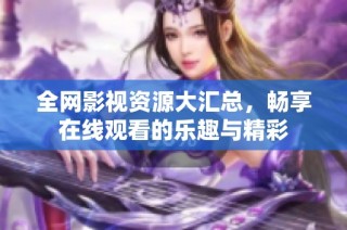 全网影视资源大汇总，畅享在线观看的乐趣与精彩
