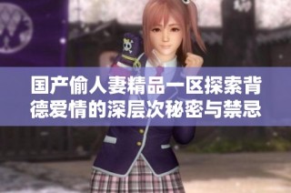 国产偷人妻精品一区探索背德爱情的深层次秘密与禁忌