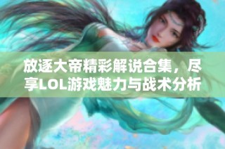 放逐大帝精彩解说合集，尽享LOL游戏魅力与战术分析