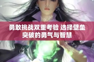 勇敢挑战双重考验 选择壁垒突破的勇气与智慧