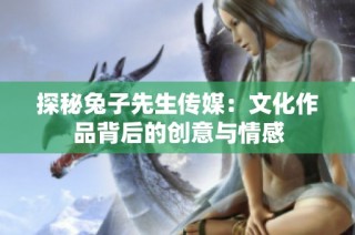 探秘兔子先生传媒：文化作品背后的创意与情感