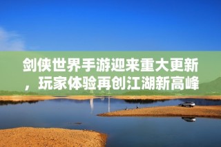 剑侠世界手游迎来重大更新，玩家体验再创江湖新高峰