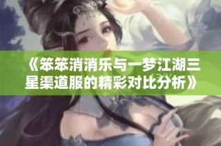 《笨笨消消乐与一梦江湖三星渠道服的精彩对比分析》