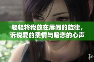 轻轻将我放在唇间的旋律，诉说爱的柔情与暗恋的心声