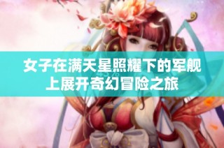 女子在满天星照耀下的军舰上展开奇幻冒险之旅