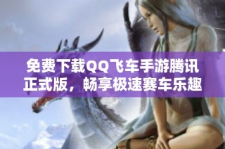 免费下载QQ飞车手游腾讯正式版，畅享极速赛车乐趣！