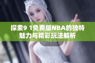 探索9 1免费版NBA的独特魅力与精彩玩法解析