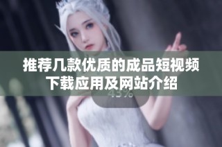推荐几款优质的成品短视频下载应用及网站介绍