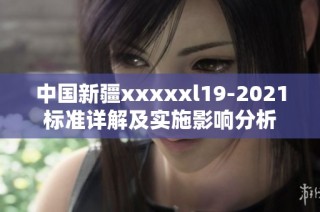 中国新疆xxxxxl19-2021标准详解及实施影响分析